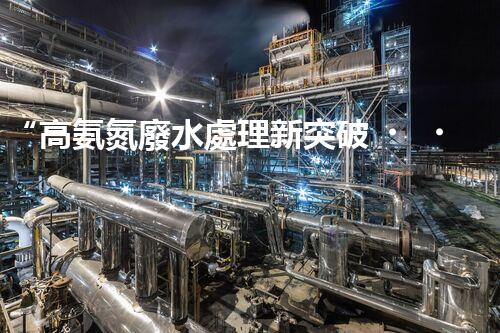 “高氨氮廢水處理新突破，綠色環(huán)保技術(shù)助力高效凈化”